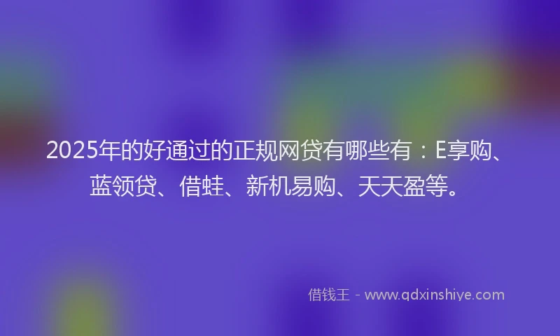 2025年的好通过的正规网贷有哪些有：E享购、蓝领贷、借蛙、新机易购、天天盈等。