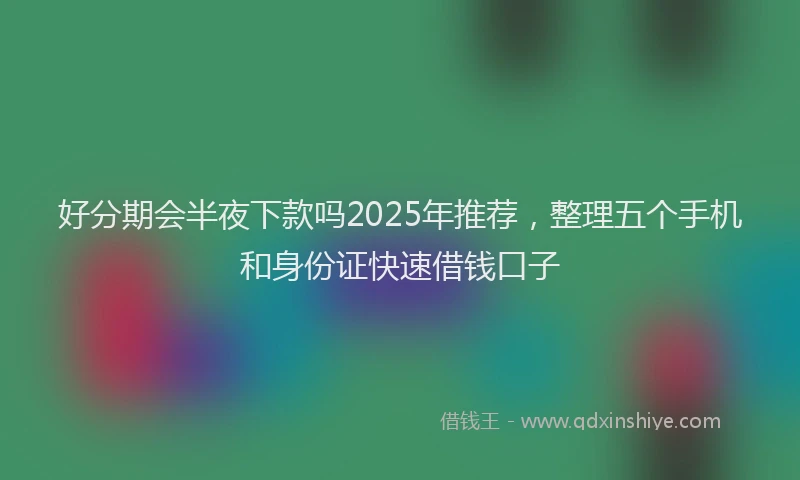 好分期会半夜下款吗2025年推荐，整理五个手机和身份证快速借钱口子