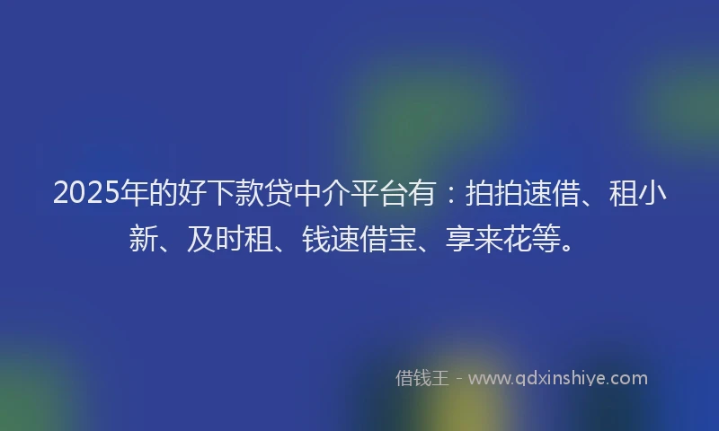 2025年的好下款贷中介平台有：拍拍速借、租小新、及时租、钱速借宝、享来花等。