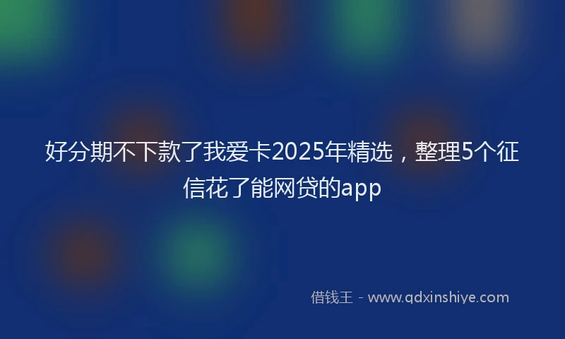 好分期不下款了我爱卡2025年精选，整理5个征信花了能网贷的app