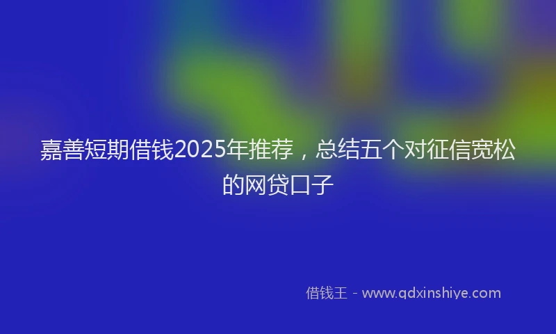 嘉善短期借钱2025年推荐，总结五个对征信宽松的网贷口子