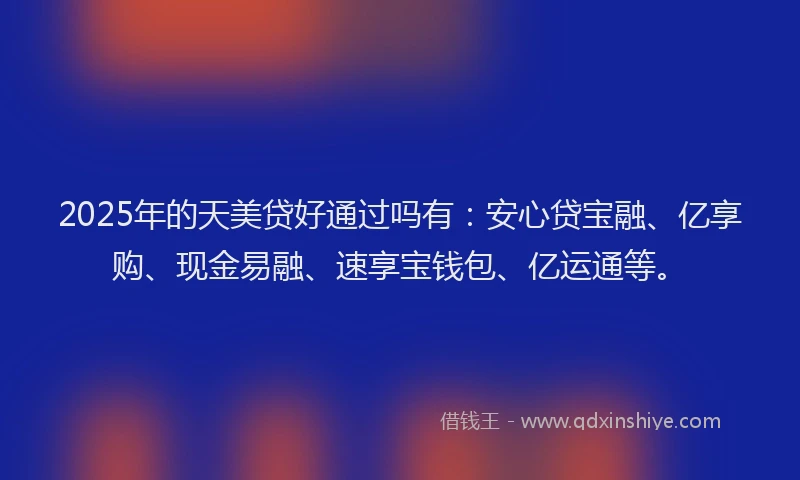 2025年的天美贷好通过吗有：安心贷宝融、亿享购、现金易融、速享宝钱包、亿运通等。
