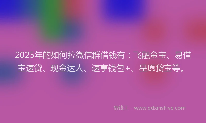 2025年的如何拉微信群借钱有：飞融金宝、易借宝速贷、现金达人、速享钱包+、星愿贷宝等。