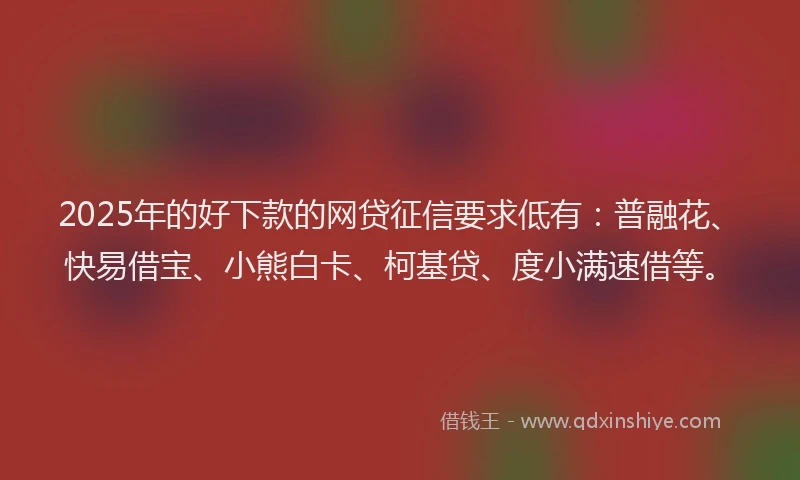 2025年的好下款的网贷征信要求低有：普融花、快易借宝、小熊白卡、柯基贷、度小满速借等。