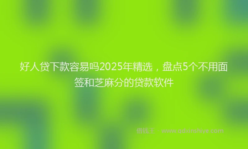 好人贷下款容易吗2025年精选，盘点5个不用面签和芝麻分的贷款软件