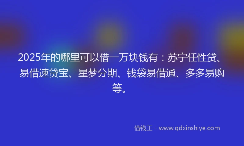 2025年的哪里可以借一万块钱有：苏宁任性贷、易借速贷宝、星梦分期、钱袋易借通、多多易购等。
