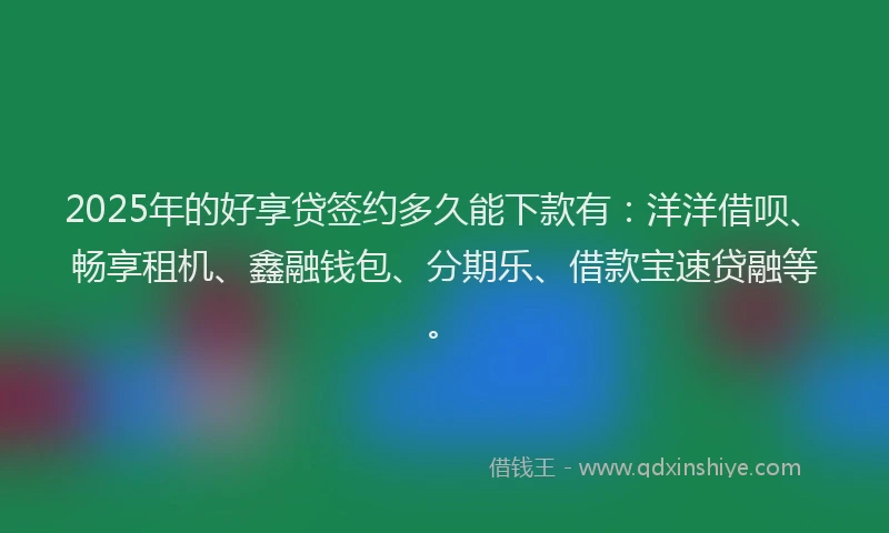 2025年的好享贷签约多久能下款有：洋洋借呗、畅享租机、鑫融钱包、分期乐、借款宝速贷融等。