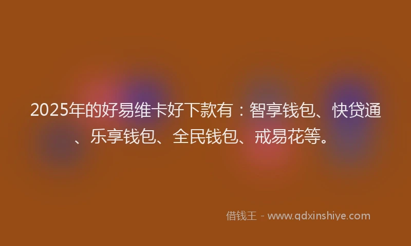 2025年的好易维卡好下款有：智享钱包、快贷通、乐享钱包、全民钱包、戒易花等。