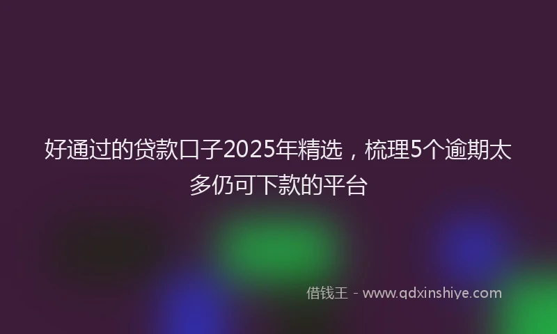 好通过的贷款口子2025年精选，梳理5个逾期太多仍可下款的平台