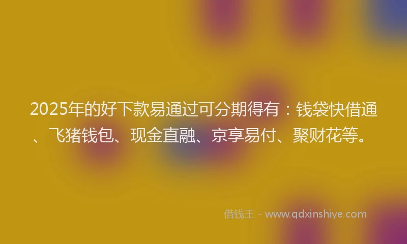 2025年的好下款易通过可分期得有：钱袋快借通、飞猪钱包、现金直融、京享易付、聚财花等。