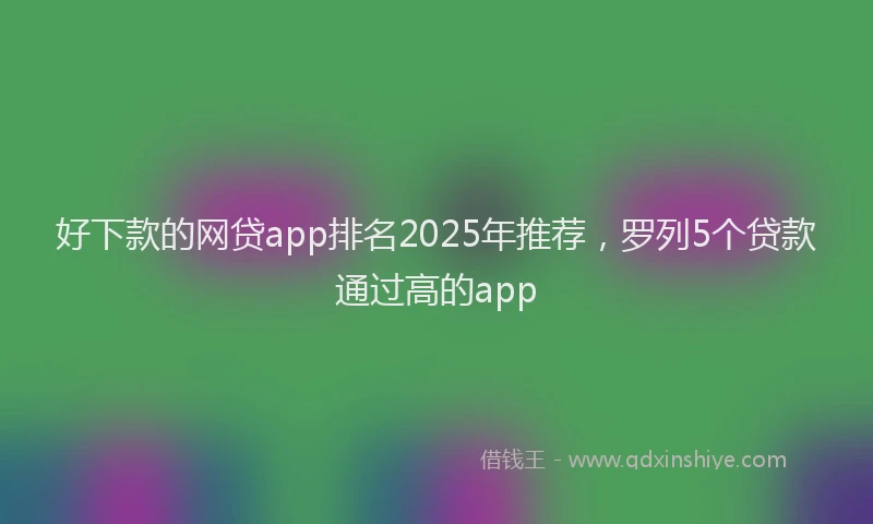 好下款的网贷app排名2025年推荐，罗列5个贷款通过高的app