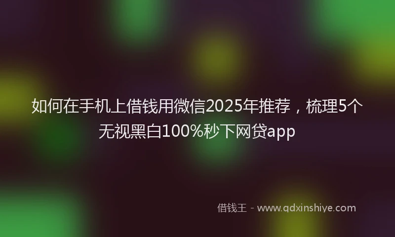 如何在手机上借钱用微信2025年推荐，梳理5个无视黑白100%秒下网贷app