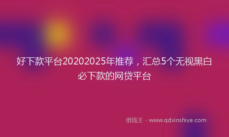 好下款平台20202025年推荐，汇总5个无视黑白必下款的网贷平台