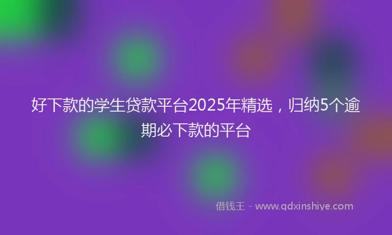 好下款的学生贷款平台2025年精选，归纳5个逾期必下款的平台