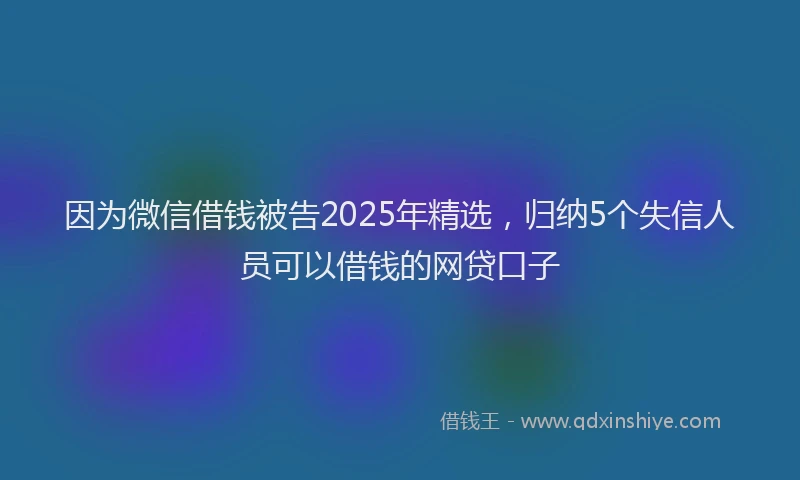 因为微信借钱被告2025年精选，归纳5个失信人员可以借钱的网贷口子