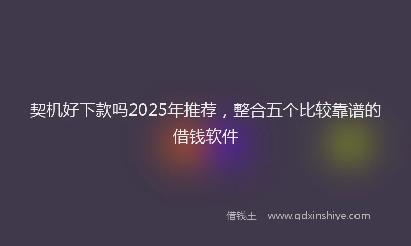 契机好下款吗2025年推荐，整合五个比较靠谱的借钱软件