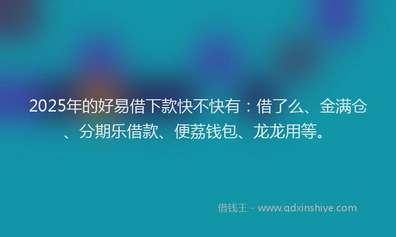 2025年的好易借下款快不快有：借了么、金满仓、分期乐借款、便荔钱包、龙龙用等。