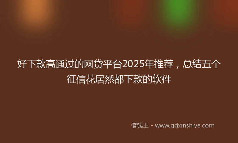 好下款高通过的网贷平台2025年推荐，总结五个征信花居然都下款的软件