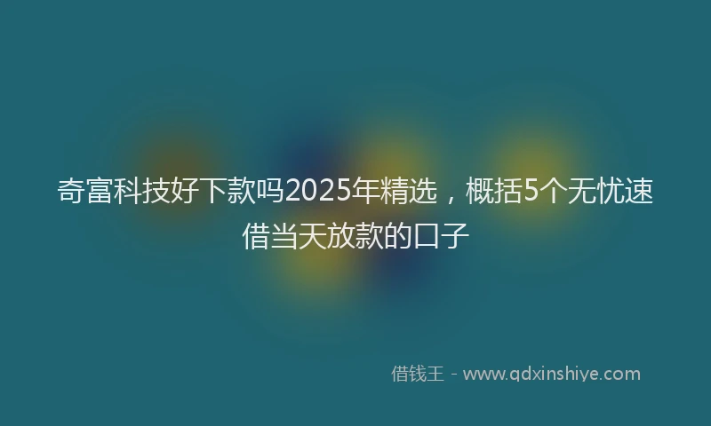 奇富科技好下款吗2025年精选，概括5个无忧速借当天放款的口子