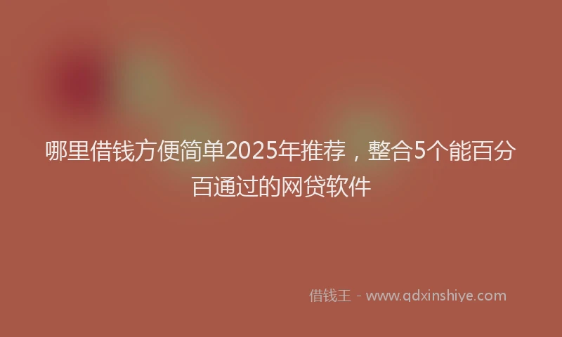 哪里借钱方便简单2025年推荐，整合5个能百分百通过的网贷软件