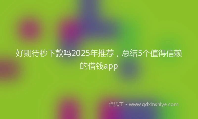 好期待秒下款吗2025年推荐，总结5个值得信赖的借钱app