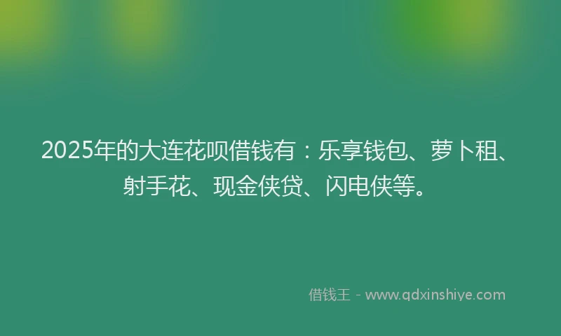 2025年的大连花呗借钱有：乐享钱包、萝卜租、射手花、现金侠贷、闪电侠等。