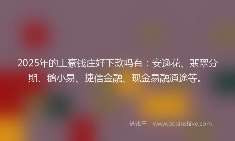 2025年的土豪钱庄好下款吗有：安逸花、翡翠分期、鹅小易、捷信金融、现金易融通途等。