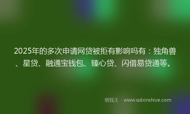 2025年的多次申请网贷被拒有影响吗有：独角兽、星贷、融通宝钱包、臻心贷、闪借易贷通等。