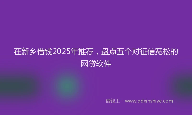 在新乡借钱2025年推荐，盘点五个对征信宽松的网贷软件