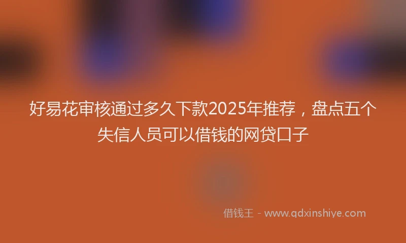 好易花审核通过多久下款2025年推荐，盘点五个失信人员可以借钱的网贷口子