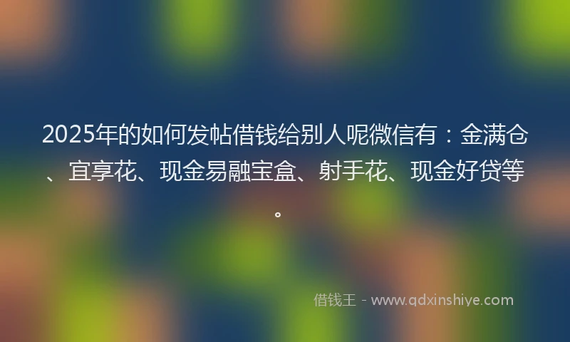 2025年的如何发帖借钱给别人呢微信有：金满仓、宜享花、现金易融宝盒、射手花、现金好贷等。
