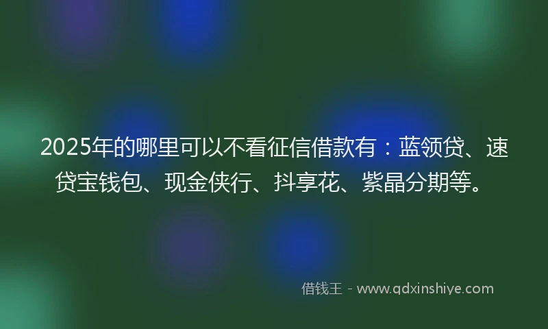 2025年的哪里可以不看征信借款有：蓝领贷、速贷宝钱包、现金侠行、抖享花、紫晶分期等。