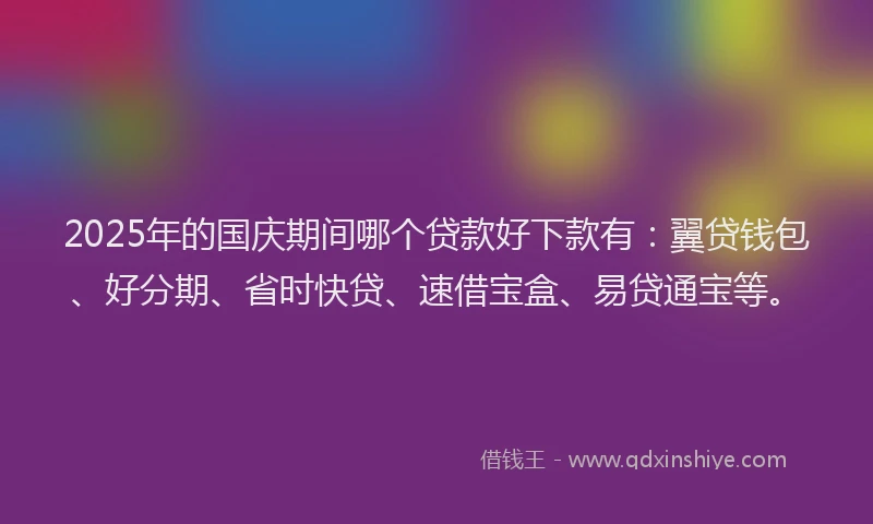 2025年的国庆期间哪个贷款好下款有：翼贷钱包、好分期、省时快贷、速借宝盒、易贷通宝等。