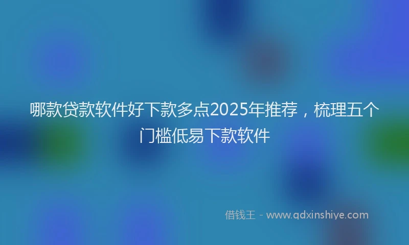哪款贷款软件好下款多点2025年推荐，梳理五个门槛低易下款软件