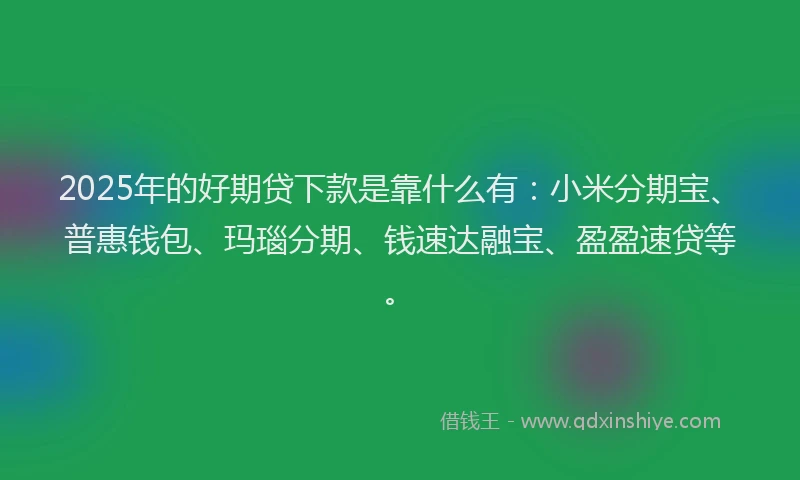 2025年的好期贷下款是靠什么有：小米分期宝、普惠钱包、玛瑙分期、钱速达融宝、盈盈速贷等。