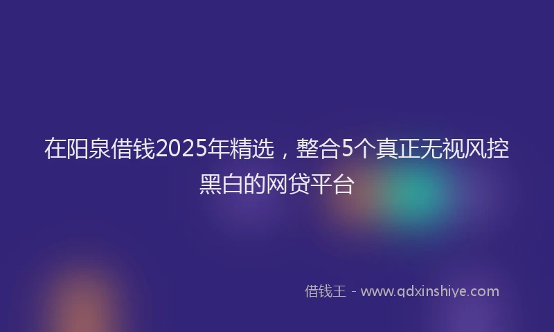 在阳泉借钱2025年精选，整合5个真正无视风控黑白的网贷平台