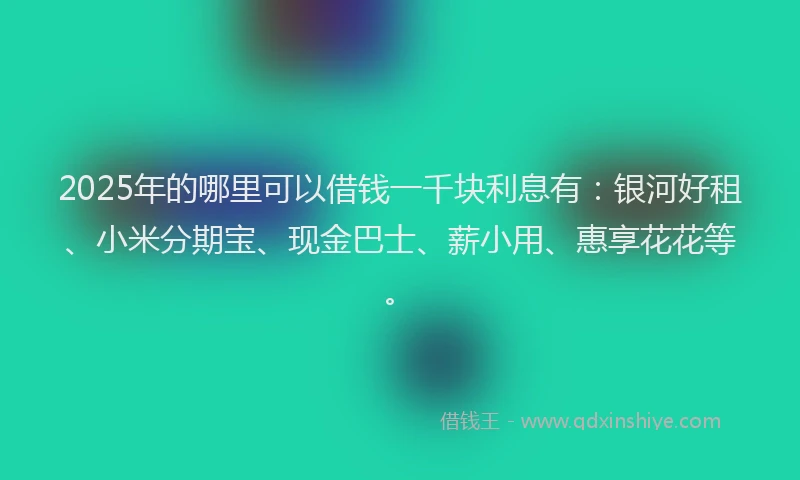 2025年的哪里可以借钱一千块利息有：银河好租、小米分期宝、现金巴士、薪小用、惠享花花等。