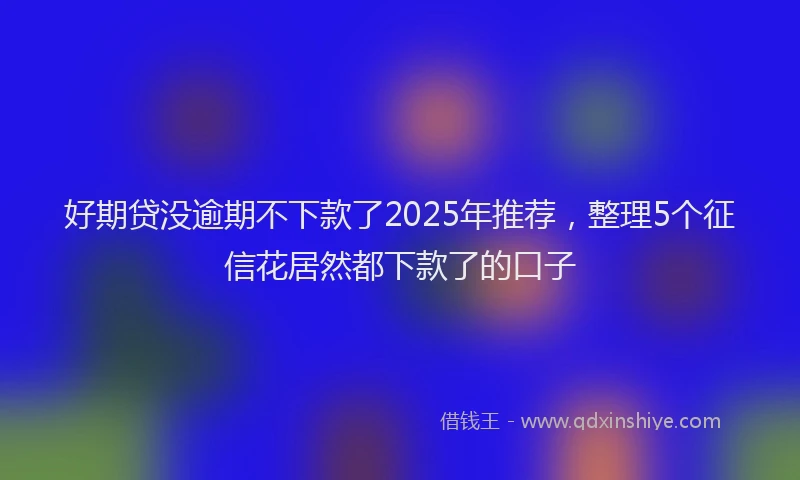 好期贷没逾期不下款了2025年推荐，整理5个征信花居然都下款了的口子