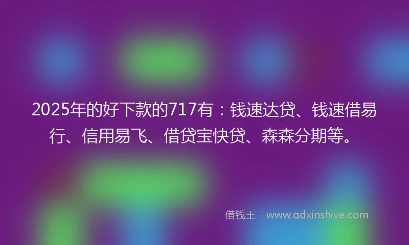 2025年的好下款的717有：钱速达贷、钱速借易行、信用易飞、借贷宝快贷、森森分期等。