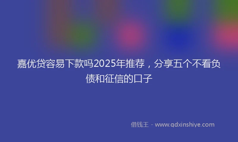 嘉优贷容易下款吗2025年推荐，分享五个不看负债和征信的口子