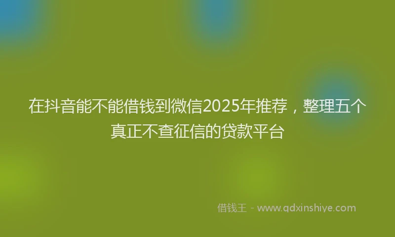 在抖音能不能借钱到微信2025年推荐，整理五个真正不查征信的贷款平台