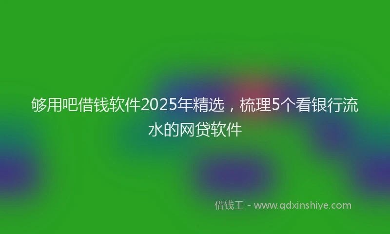 够用吧借钱软件2025年精选，梳理5个看银行流水的网贷软件