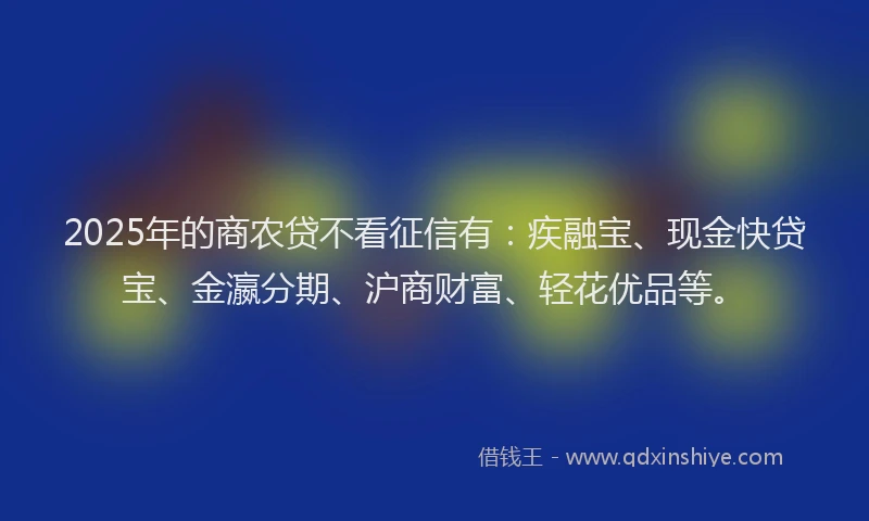 2025年的商农贷不看征信有：疾融宝、现金快贷宝、金瀛分期、沪商财富、轻花优品等。