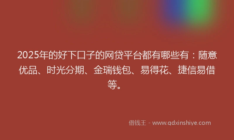 2025年的好下口子的网贷平台都有哪些有：随意优品、时光分期、金瑞钱包、易得花、捷信易借等。