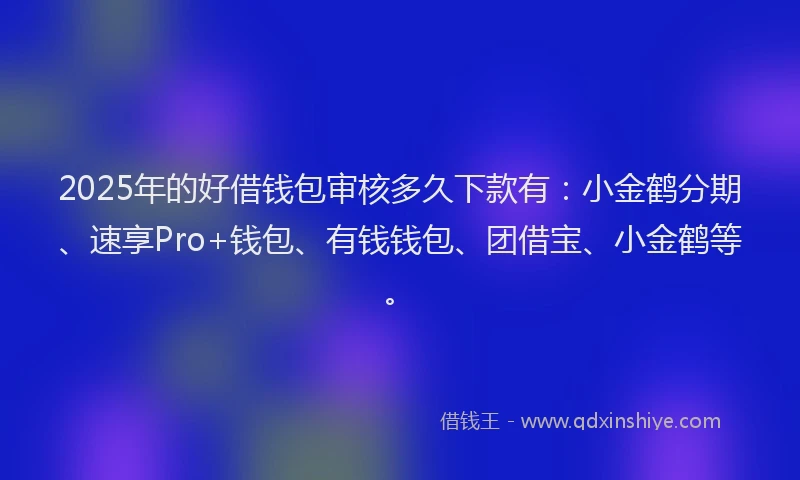 2025年的好借钱包审核多久下款有：小金鹤分期、速享Pro+钱包、有钱钱包、团借宝、小金鹤等。