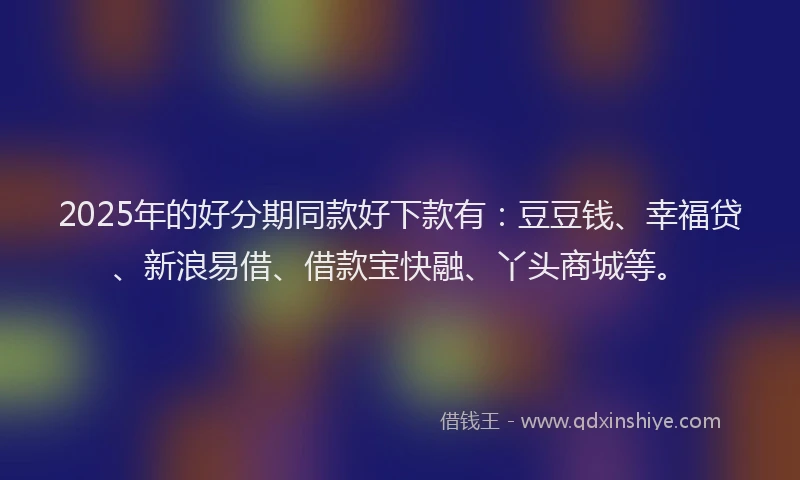 2025年的好分期同款好下款有：豆豆钱、幸福贷、新浪易借、借款宝快融、丫头商城等。