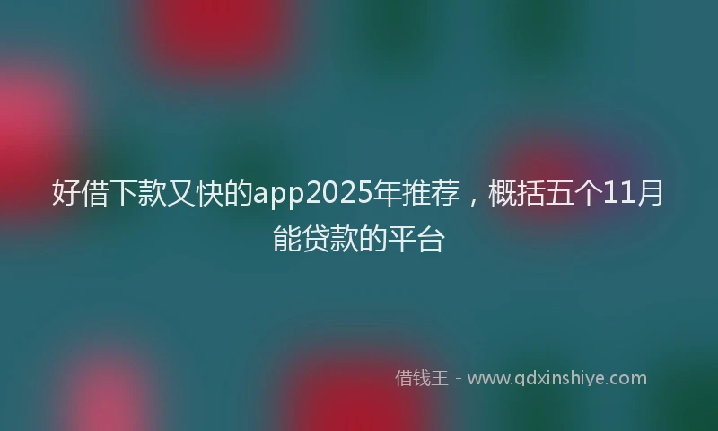 好借下款又快的app2025年推荐，概括五个11月能贷款的平台