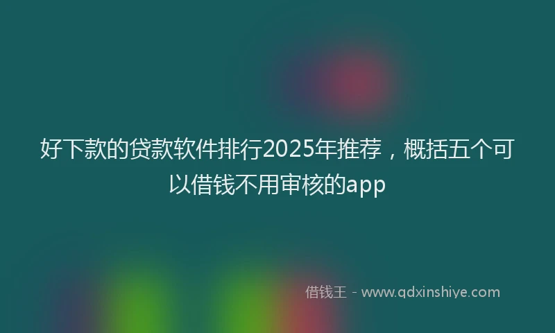 好下款的贷款软件排行2025年推荐，概括五个可以借钱不用审核的app