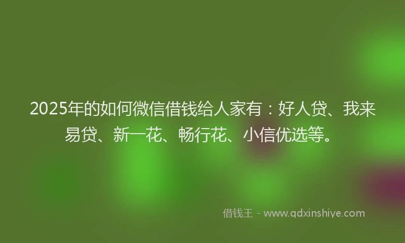 2025年的如何微信借钱给人家有：好人贷、我来易贷、新一花、畅行花、小信优选等。
