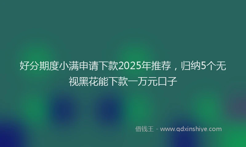 好分期度小满申请下款2025年推荐，归纳5个无视黑花能下款一万元口子